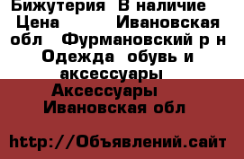 Бижутерия. В наличие. › Цена ­ 350 - Ивановская обл., Фурмановский р-н Одежда, обувь и аксессуары » Аксессуары   . Ивановская обл.